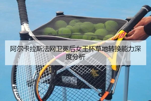 阿尔卡拉斯法网卫冕后女王杯草地转换能力深度分析