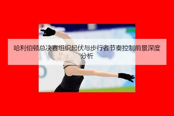 ha-li-bo-dun-zong-jue-sai-zu-zhi-qi-fu-yu-bu-xing-zhe-jie-zou-kong-zhi-qian-jing-shen-du-fen-xi-2-225.jpg