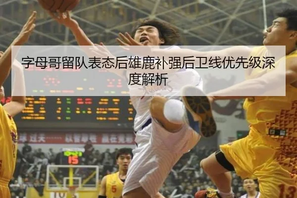 字母哥留队表态后雄鹿补强后卫线优先级深度解析